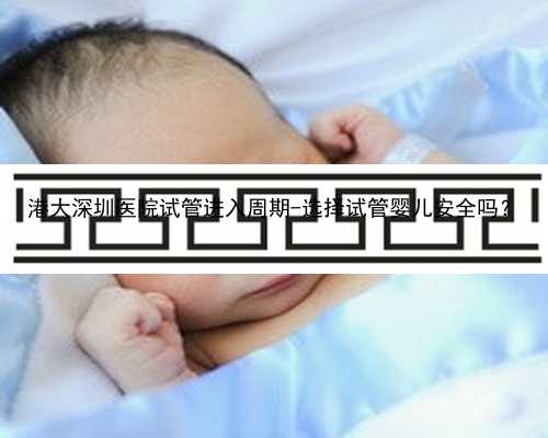 港大深圳医院试管进入周期-选择试管婴儿安全吗？